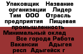 Упаковщик › Название организации ­ Лидер Тим, ООО › Отрасль предприятия ­ Пищевая промышленность › Минимальный оклад ­ 34 000 - Все города Работа » Вакансии   . Адыгея респ.,Адыгейск г.